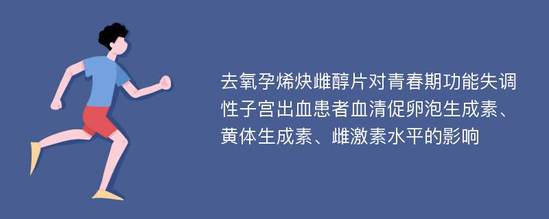 去氧孕烯炔雌醇片对青春期功能失调性子宫出血患者血清促卵泡生成素、黄体生成素、雌激素水平的影响