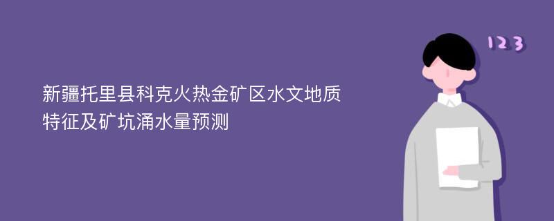 新疆托里县科克火热金矿区水文地质特征及矿坑涌水量预测