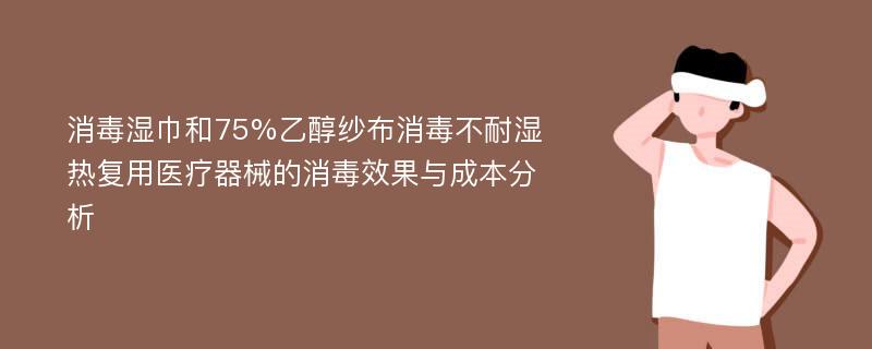 消毒湿巾和75%乙醇纱布消毒不耐湿热复用医疗器械的消毒效果与成本分析