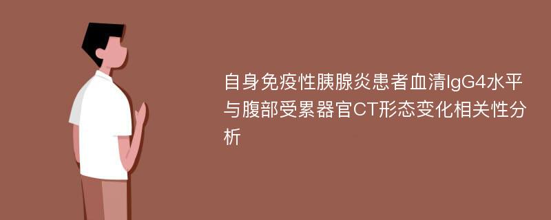 自身免疫性胰腺炎患者血清IgG4水平与腹部受累器官CT形态变化相关性分析