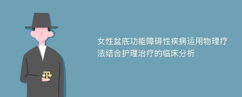 女性盆底功能障碍性疾病运用物理疗法结合护理治疗的临床分析