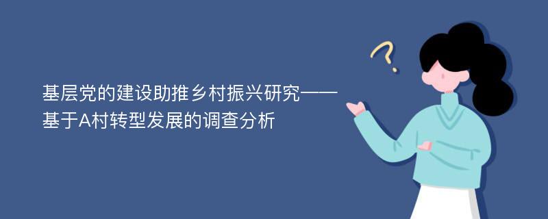 基层党的建设助推乡村振兴研究——基于A村转型发展的调查分析