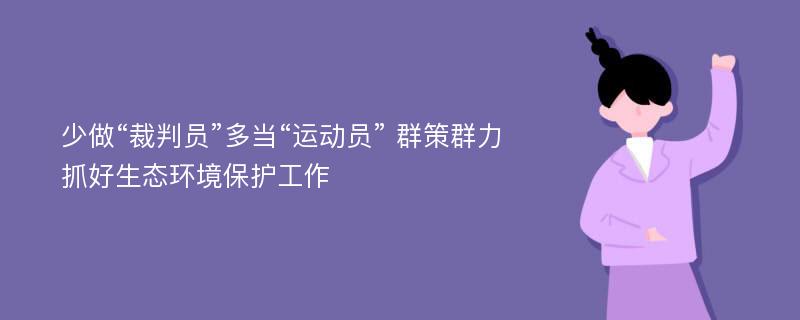 少做“裁判员”多当“运动员” 群策群力抓好生态环境保护工作