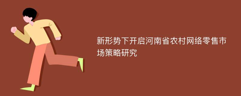 新形势下开启河南省农村网络零售市场策略研究