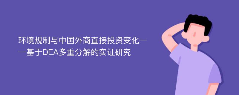 环境规制与中国外商直接投资变化——基于DEA多重分解的实证研究