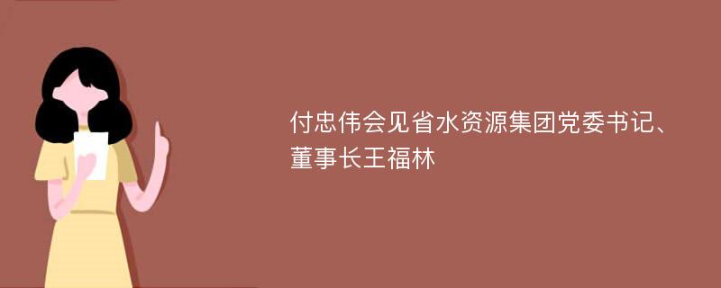 付忠伟会见省水资源集团党委书记、董事长王福林