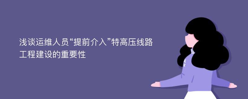 浅谈运维人员“提前介入”特高压线路工程建设的重要性