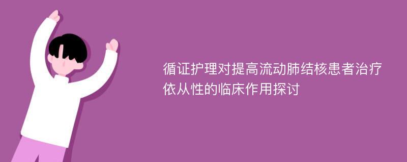 循证护理对提高流动肺结核患者治疗依从性的临床作用探讨