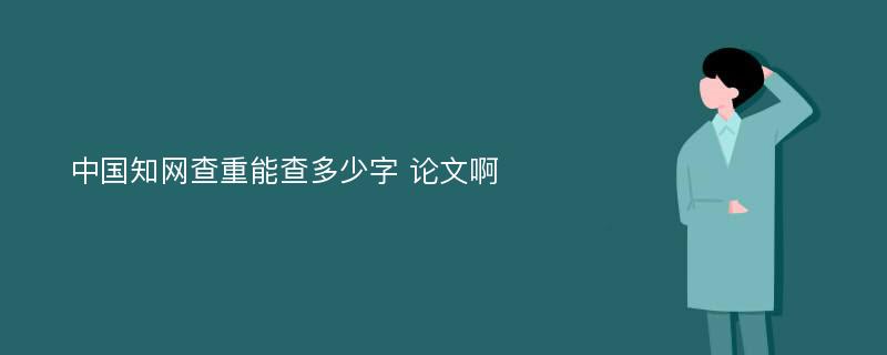 中国知网查重能查多少字 论文啊