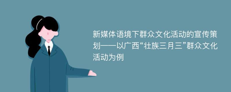 新媒体语境下群众文化活动的宣传策划——以广西“壮族三月三”群众文化活动为例