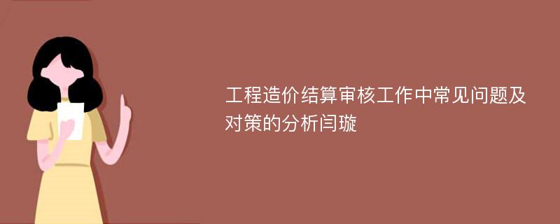 工程造价结算审核工作中常见问题及对策的分析闫璇