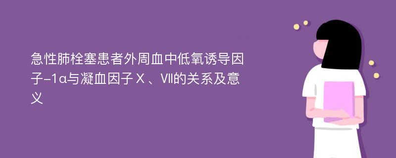 急性肺栓塞患者外周血中低氧诱导因子-1α与凝血因子Ⅹ、Ⅶ的关系及意义