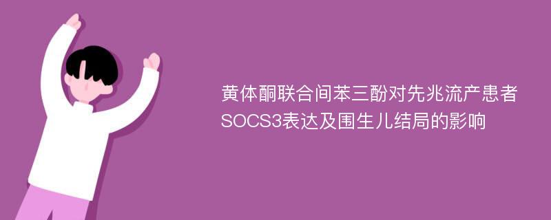 黄体酮联合间苯三酚对先兆流产患者SOCS3表达及围生儿结局的影响