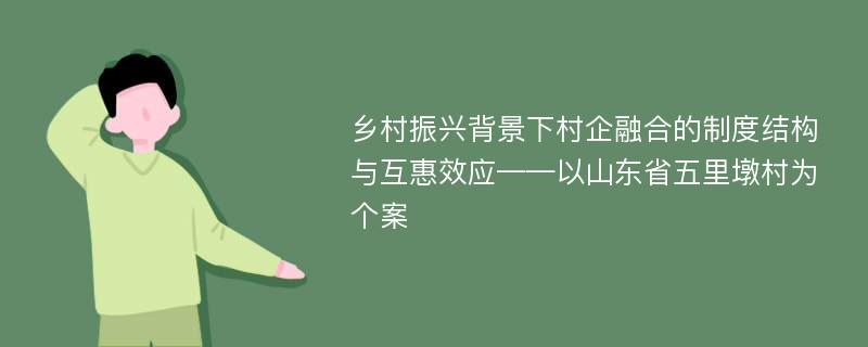 乡村振兴背景下村企融合的制度结构与互惠效应——以山东省五里墩村为个案