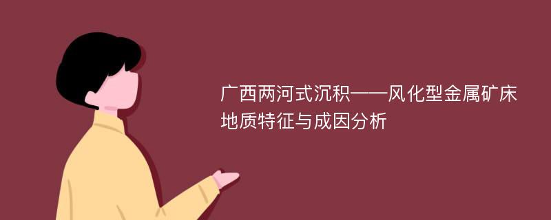 广西两河式沉积——风化型金属矿床地质特征与成因分析