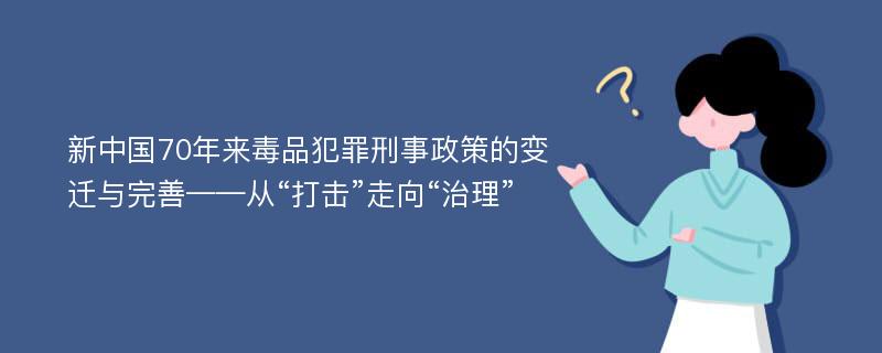 新中国70年来毒品犯罪刑事政策的变迁与完善——从“打击”走向“治理”