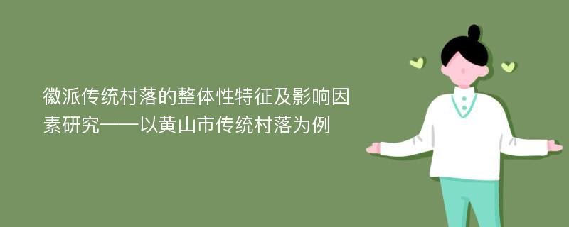 徽派传统村落的整体性特征及影响因素研究——以黄山市传统村落为例