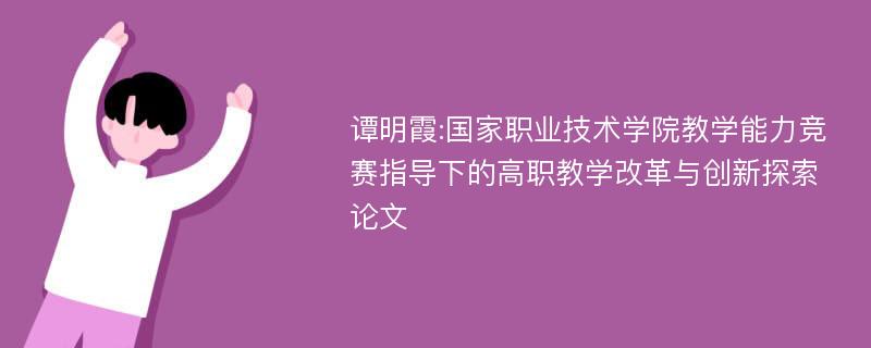 谭明霞:国家职业技术学院教学能力竞赛指导下的高职教学改革与创新探索论文