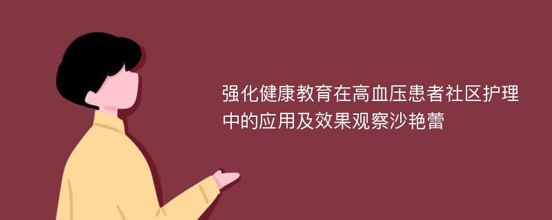 强化健康教育在高血压患者社区护理中的应用及效果观察沙艳蕾