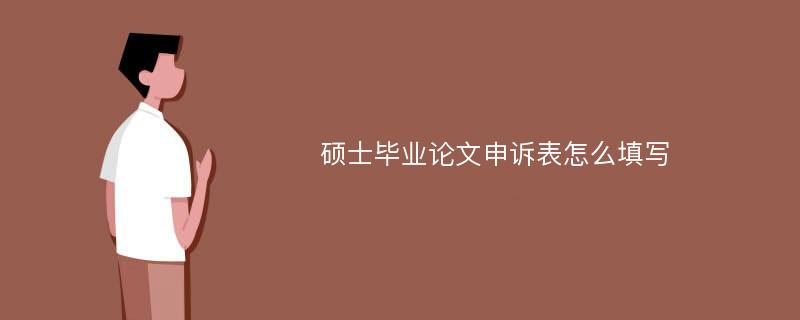 硕士毕业论文申诉表怎么填写