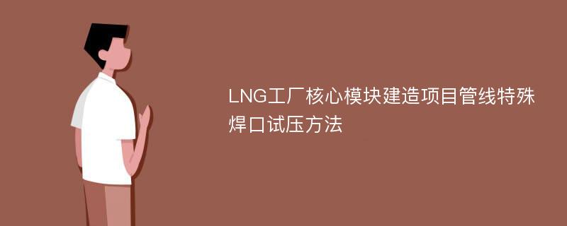 LNG工厂核心模块建造项目管线特殊焊口试压方法