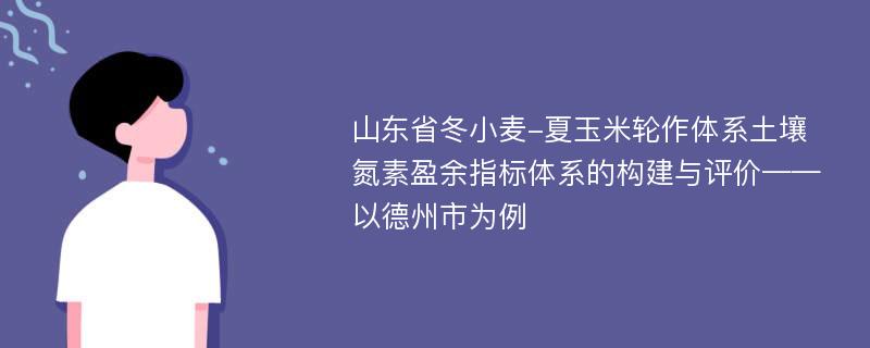 山东省冬小麦-夏玉米轮作体系土壤氮素盈余指标体系的构建与评价——以德州市为例