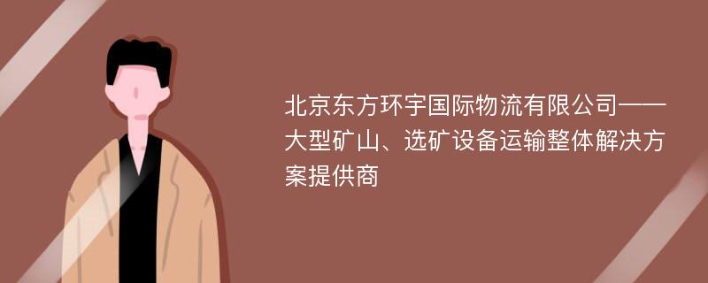 北京东方环宇国际物流有限公司——大型矿山、选矿设备运输整体解决方案提供商