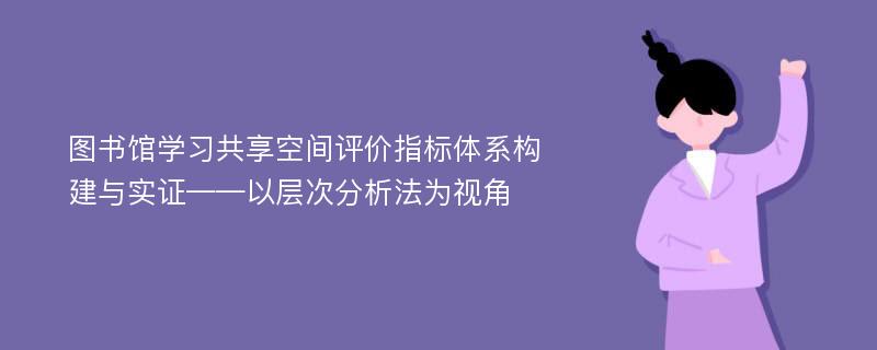 图书馆学习共享空间评价指标体系构建与实证——以层次分析法为视角