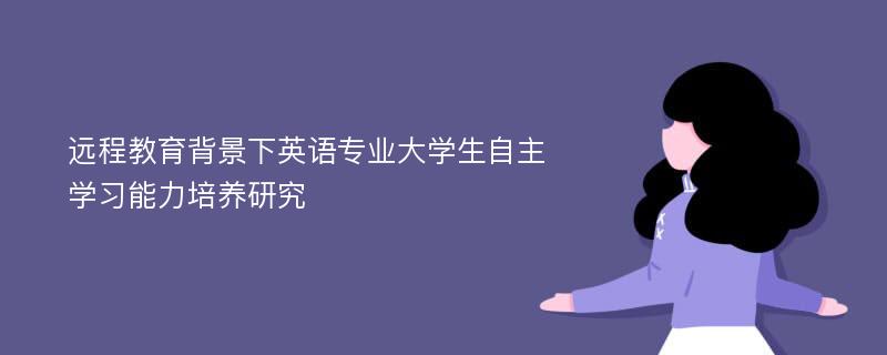 远程教育背景下英语专业大学生自主学习能力培养研究