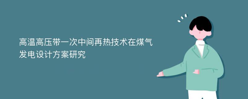 高温高压带一次中间再热技术在煤气发电设计方案研究