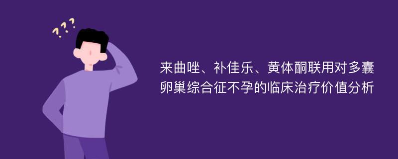 来曲唑、补佳乐、黄体酮联用对多囊卵巢综合征不孕的临床治疗价值分析