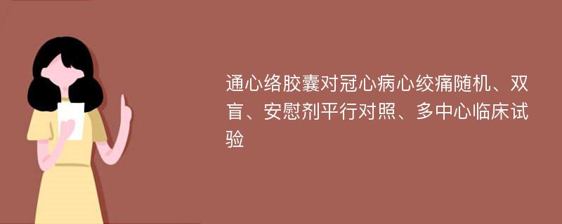 通心络胶囊对冠心病心绞痛随机、双盲、安慰剂平行对照、多中心临床试验