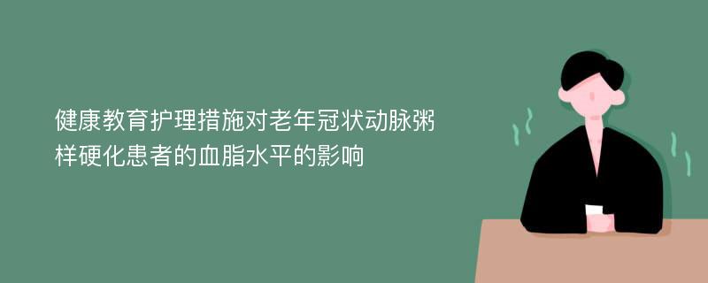 健康教育护理措施对老年冠状动脉粥样硬化患者的血脂水平的影响