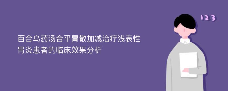 百合乌药汤合平胃散加减治疗浅表性胃炎患者的临床效果分析