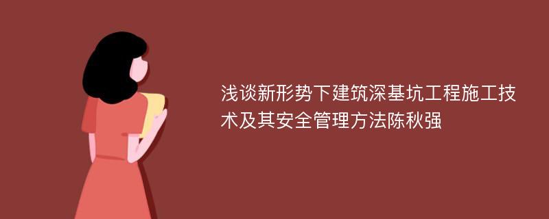 浅谈新形势下建筑深基坑工程施工技术及其安全管理方法陈秋强