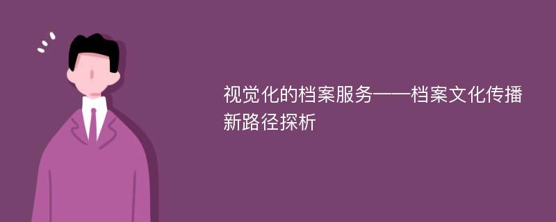 视觉化的档案服务——档案文化传播新路径探析