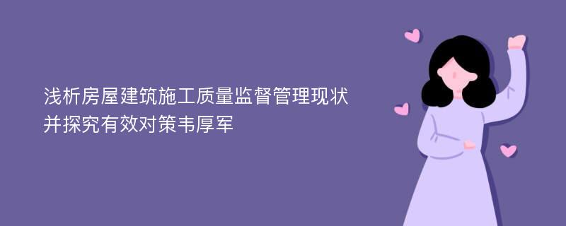 浅析房屋建筑施工质量监督管理现状并探究有效对策韦厚军