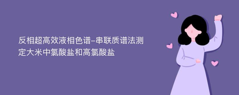 反相超高效液相色谱-串联质谱法测定大米中氯酸盐和高氯酸盐