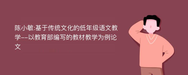 陈小敏:基于传统文化的低年级语文教学--以教育部编写的教材教学为例论文