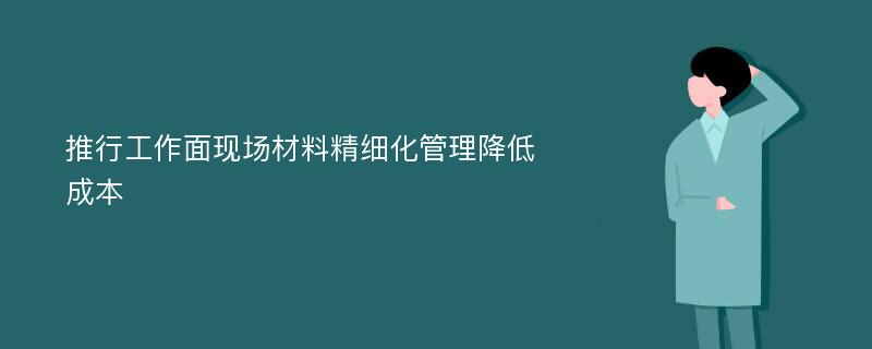 推行工作面现场材料精细化管理降低成本