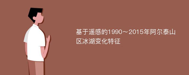 基于遥感的1990～2015年阿尔泰山区冰湖变化特征