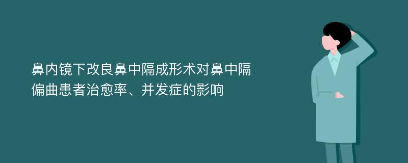 鼻内镜下改良鼻中隔成形术对鼻中隔偏曲患者治愈率、并发症的影响