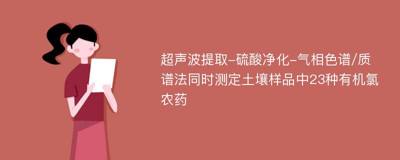 超声波提取-硫酸净化-气相色谱/质谱法同时测定土壤样品中23种有机氯农药