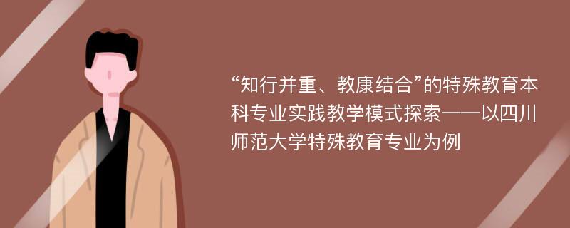 “知行并重、教康结合”的特殊教育本科专业实践教学模式探索——以四川师范大学特殊教育专业为例