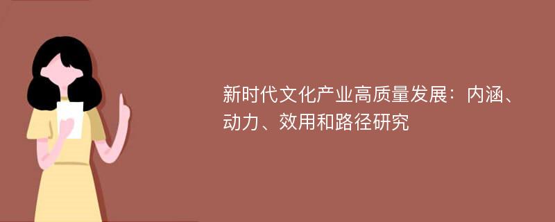 新时代文化产业高质量发展：内涵、动力、效用和路径研究