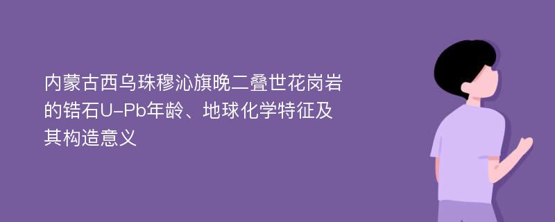 内蒙古西乌珠穆沁旗晚二叠世花岗岩的锆石U-Pb年龄、地球化学特征及其构造意义