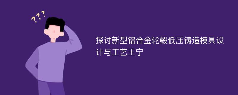 探讨新型铝合金轮毂低压铸造模具设计与工艺王宁