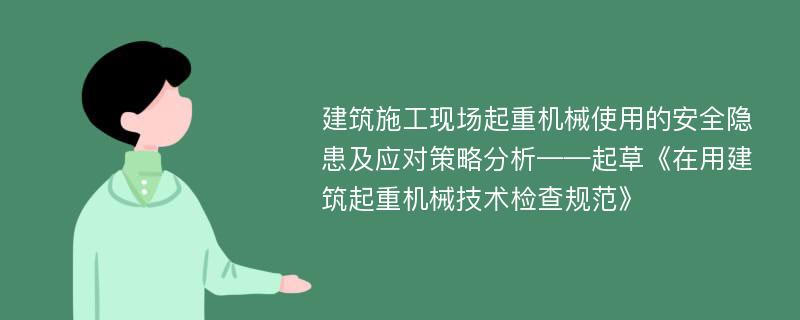 建筑施工现场起重机械使用的安全隐患及应对策略分析——起草《在用建筑起重机械技术检查规范》