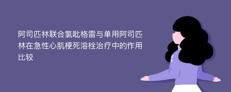 阿司匹林联合氯吡格雷与单用阿司匹林在急性心肌梗死溶栓治疗中的作用比较