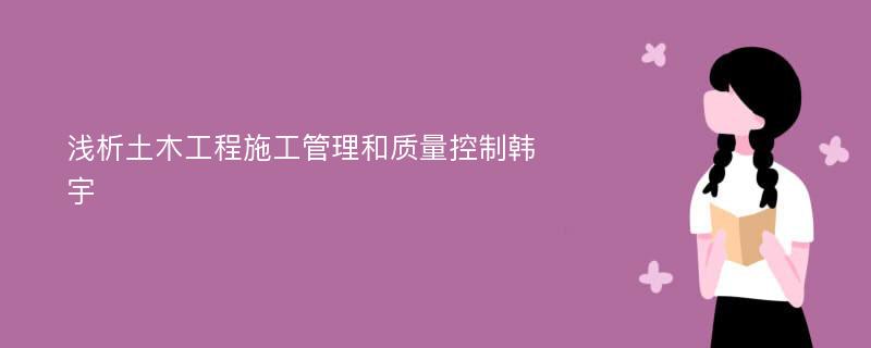 浅析土木工程施工管理和质量控制韩宇